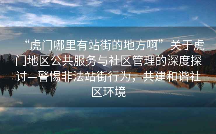 “虎門哪里有站街的地方啊”關(guān)于虎門地區(qū)公共服務(wù)與社區(qū)管理的深度探討—警惕非法站街行為，共建和諧社區(qū)環(huán)境