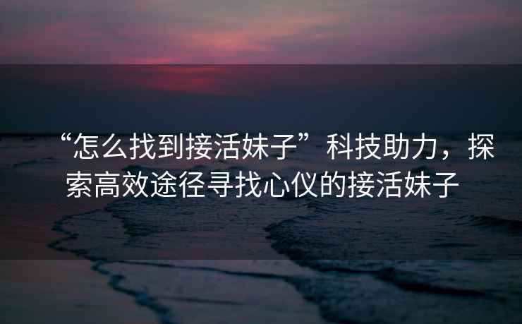 “怎么找到接活妹子”科技助力，探索高效途徑尋找心儀的接活妹子