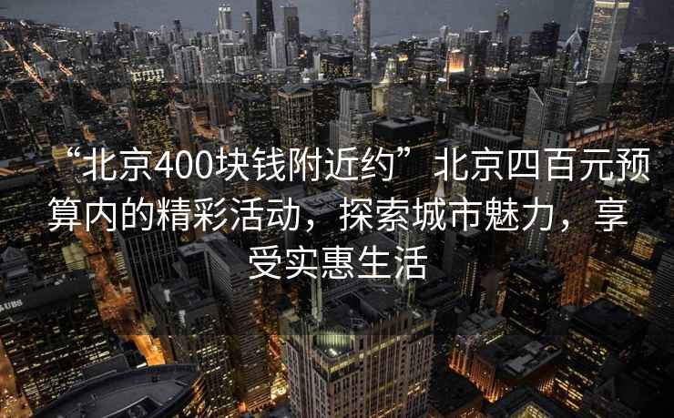 “北京400塊錢附近約”北京四百元預(yù)算內(nèi)的精彩活動(dòng)，探索城市魅力，享受實(shí)惠生活