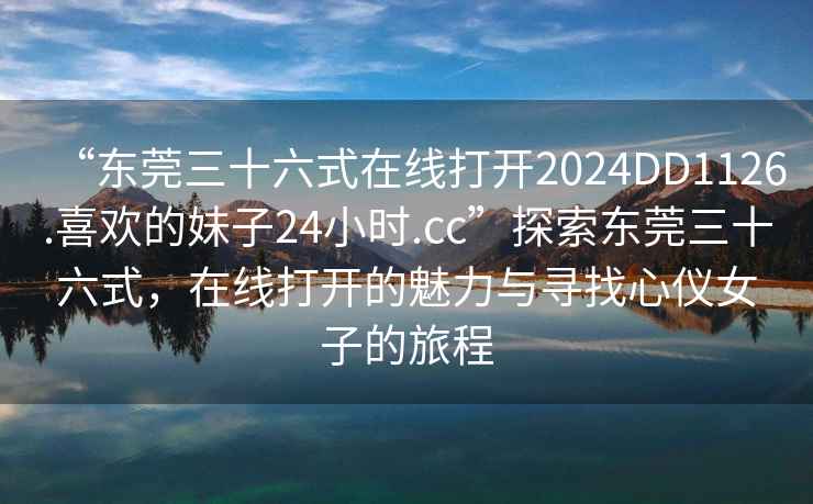 “東莞三十六式在線打開2024DD1126.喜歡的妹子24小時.cc”探索東莞三十六式，在線打開的魅力與尋找心儀女子的旅程