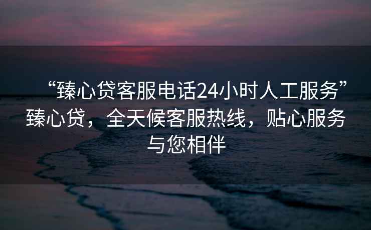 “臻心貸客服電話24小時人工服務(wù)”臻心貸，全天候客服熱線，貼心服務(wù)與您相伴