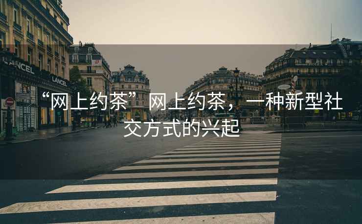“網上約茶”網上約茶，一種新型社交方式的興起