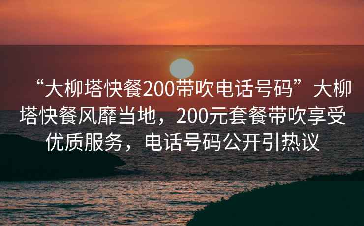“大柳塔快餐200帶吹電話號(hào)碼”大柳塔快餐風(fēng)靡當(dāng)?shù)兀?00元套餐帶吹享受優(yōu)質(zhì)服務(wù)，電話號(hào)碼公開引熱議