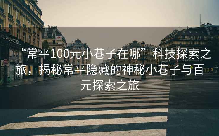 “常平100元小巷子在哪”科技探索之旅，揭秘常平隱藏的神秘小巷子與百元探索之旅