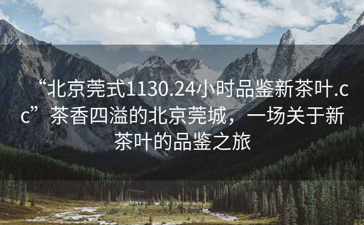 “北京莞式1130.24小時品鑒新茶葉.cc”茶香四溢的北京莞城，一場關(guān)于新茶葉的品鑒之旅