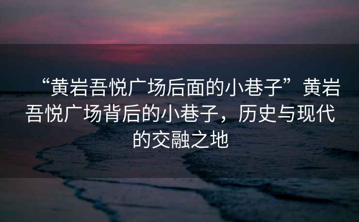 “黃巖吾悅廣場(chǎng)后面的小巷子”黃巖吾悅廣場(chǎng)背后的小巷子，歷史與現(xiàn)代的交融之地