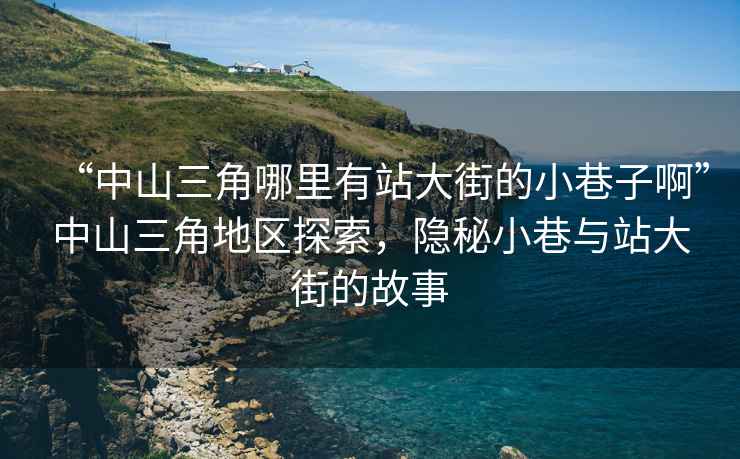 “中山三角哪里有站大街的小巷子啊”中山三角地區(qū)探索，隱秘小巷與站大街的故事