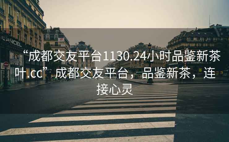 “成都交友平臺1130.24小時品鑒新茶葉.cc”成都交友平臺，品鑒新茶，連接心靈