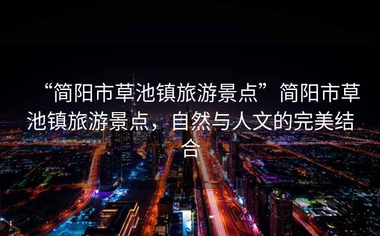 “簡(jiǎn)陽(yáng)市草池鎮(zhèn)旅游景點(diǎn)”簡(jiǎn)陽(yáng)市草池鎮(zhèn)旅游景點(diǎn)，自然與人文的完美結(jié)合