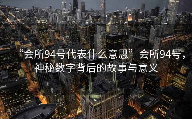 “會(huì)所94號(hào)代表什么意思”會(huì)所94號(hào)，神秘?cái)?shù)字背后的故事與意義
