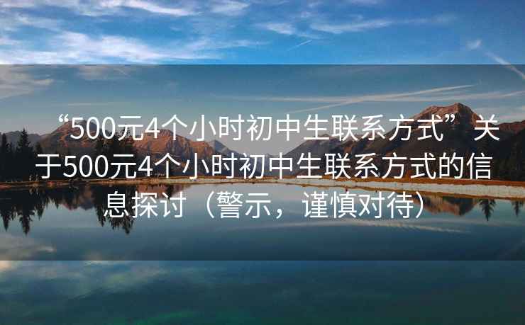 “500元4個小時初中生聯(lián)系方式”關(guān)于500元4個小時初中生聯(lián)系方式的信息探討（警示，謹慎對待）