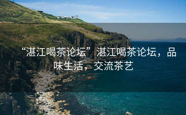 “湛江喝茶論壇”湛江喝茶論壇，品味生活，交流茶藝