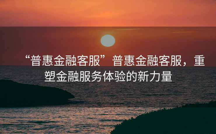 “普惠金融客服”普惠金融客服，重塑金融服務(wù)體驗(yàn)的新力量