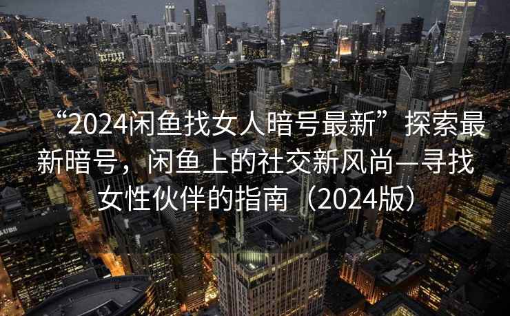 “2024閑魚找女人暗號最新”探索最新暗號，閑魚上的社交新風尚—尋找女性伙伴的指南（2024版）