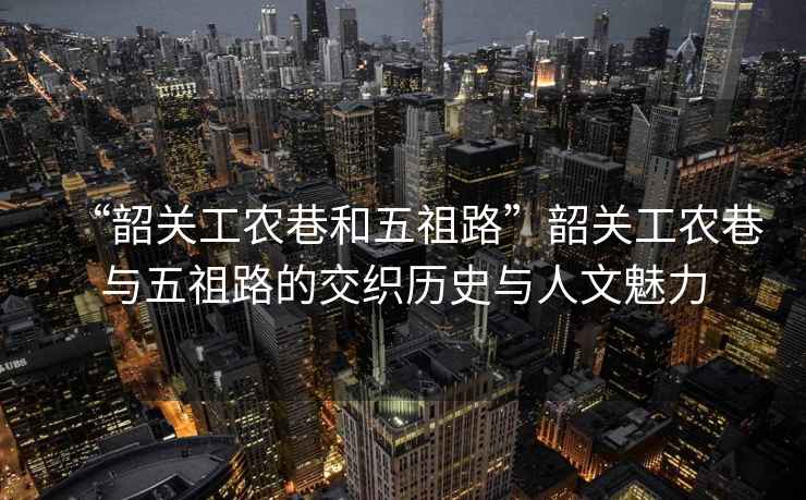 “韶關工農巷和五祖路”韶關工農巷與五祖路的交織歷史與人文魅力