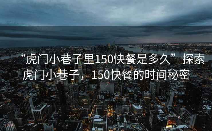 “虎門小巷子里150快餐是多久”探索虎門小巷子，150快餐的時(shí)間秘密