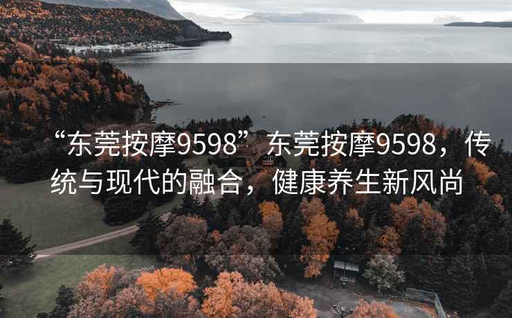 “東莞按摩9598”東莞按摩9598，傳統(tǒng)與現(xiàn)代的融合，健康養(yǎng)生新風(fēng)尚