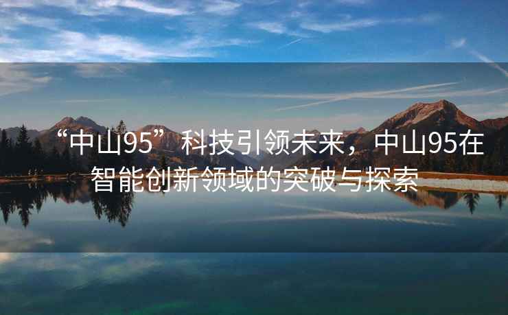 “中山95”科技引領未來，中山95在智能創(chuàng)新領域的突破與探索