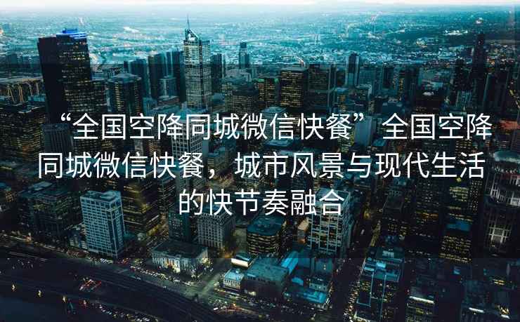 “全國空降同城微信快餐”全國空降同城微信快餐，城市風(fēng)景與現(xiàn)代生活的快節(jié)奏融合