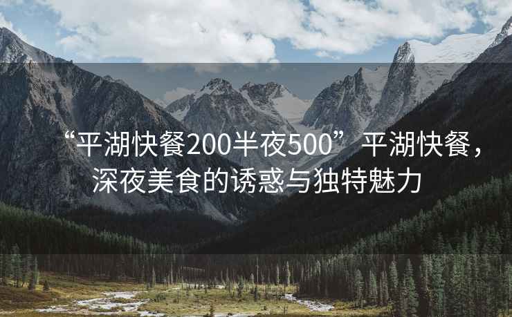 “平湖快餐200半夜500”平湖快餐，深夜美食的誘惑與獨(dú)特魅力