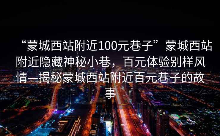 “蒙城西站附近100元巷子”蒙城西站附近隱藏神秘小巷，百元體驗(yàn)別樣風(fēng)情—揭秘蒙城西站附近百元巷子的故事