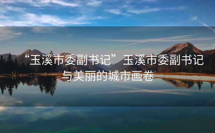 “玉溪市委副書記”玉溪市委副書記與美麗的城市畫卷