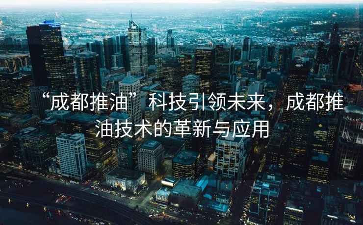 “成都推油”科技引領(lǐng)未來，成都推油技術(shù)的革新與應(yīng)用