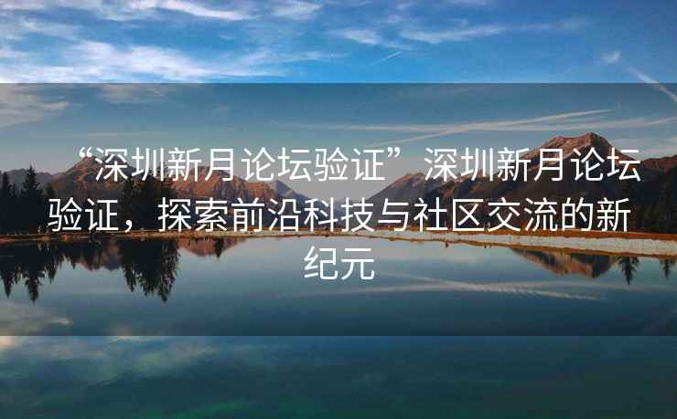 “深圳新月論壇驗(yàn)證”深圳新月論壇驗(yàn)證，探索前沿科技與社區(qū)交流的新紀(jì)元