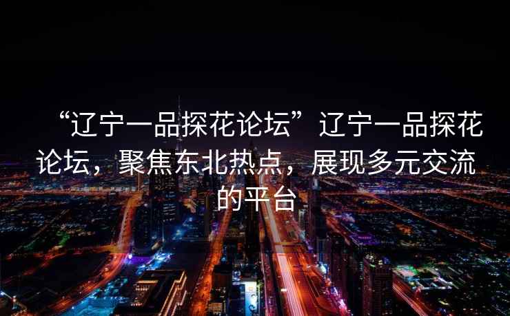 “遼寧一品探花論壇”遼寧一品探花論壇，聚焦東北熱點(diǎn)，展現(xiàn)多元交流的平臺(tái)