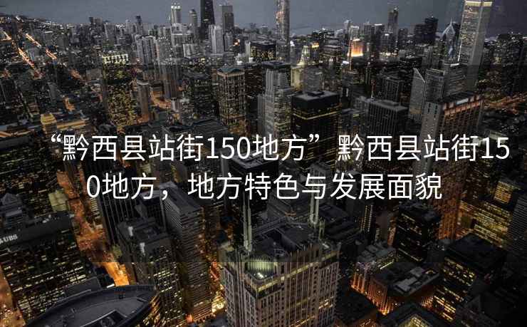 “黔西縣站街150地方”黔西縣站街150地方，地方特色與發(fā)展面貌