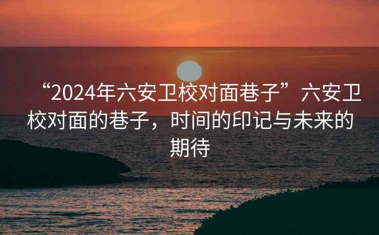 “2024年六安衛(wèi)校對(duì)面巷子”六安衛(wèi)校對(duì)面的巷子，時(shí)間的印記與未來(lái)的期待