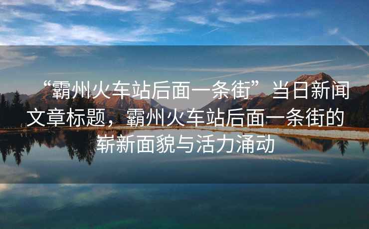 “霸州火車站后面一條街”當(dāng)日新聞文章標(biāo)題，霸州火車站后面一條街的嶄新面貌與活力涌動(dòng)