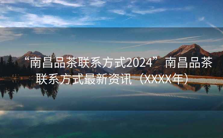 “南昌品茶聯(lián)系方式2024”南昌品茶聯(lián)系方式最新資訊（XXXX年）