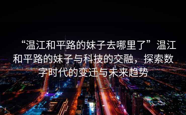 “溫江和平路的妹子去哪里了”溫江和平路的妹子與科技的交融，探索數(shù)字時代的變遷與未來趨勢
