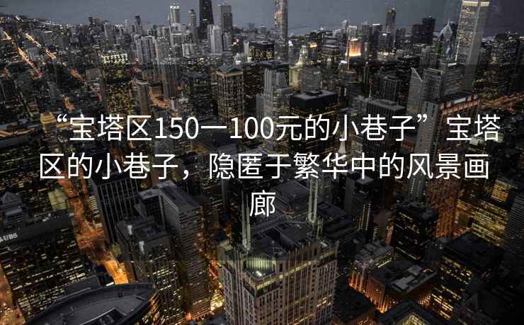 “寶塔區(qū)150一100元的小巷子”寶塔區(qū)的小巷子，隱匿于繁華中的風(fēng)景畫廊