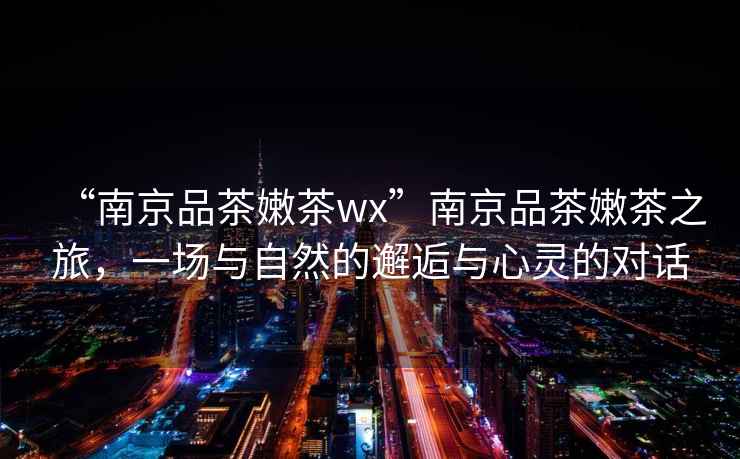 “南京品茶嫩茶wx”南京品茶嫩茶之旅，一場與自然的邂逅與心靈的對(duì)話