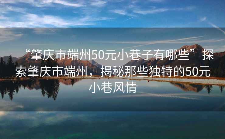 “肇慶市端州50元小巷子有哪些”探索肇慶市端州，揭秘那些獨特的50元小巷風(fēng)情