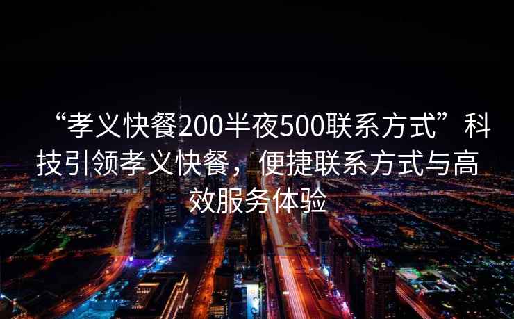 “孝義快餐200半夜500聯(lián)系方式”科技引領(lǐng)孝義快餐，便捷聯(lián)系方式與高效服務(wù)體驗(yàn)