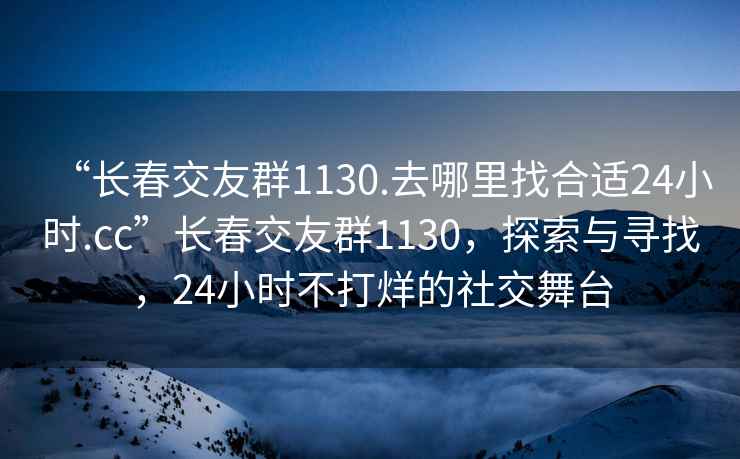 “長(zhǎng)春交友群1130.去哪里找合適24小時(shí).cc”長(zhǎng)春交友群1130，探索與尋找，24小時(shí)不打烊的社交舞臺(tái)