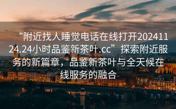 “附近找人睡覺(jué)電話(huà)在線(xiàn)打開(kāi)20241124.24小時(shí)品鑒新茶葉.cc”探索附近服務(wù)的新篇章，品鑒新茶葉與全天候在線(xiàn)服務(wù)的融合