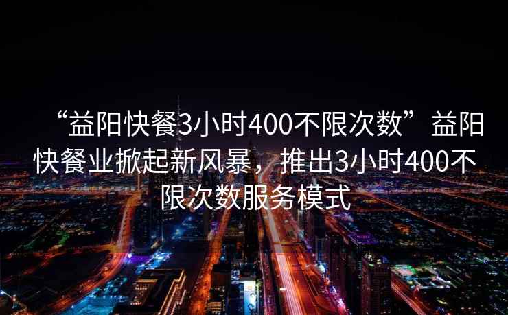 “益陽快餐3小時400不限次數”益陽快餐業(yè)掀起新風暴，推出3小時400不限次數服務模式