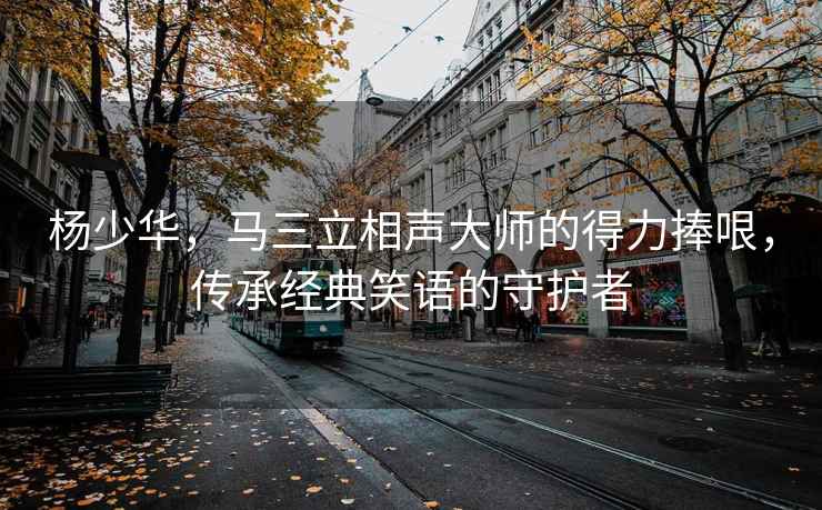 楊少華，馬三立相聲大師的得力捧哏，傳承經(jīng)典笑語(yǔ)的守護(hù)者
