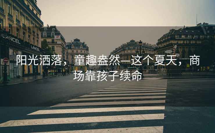 陽光灑落，童趣盎然—這個夏天，商場靠孩子續(xù)命