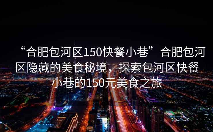 “合肥包河區(qū)150快餐小巷”合肥包河區(qū)隱藏的美食秘境，探索包河區(qū)快餐小巷的150元美食之旅