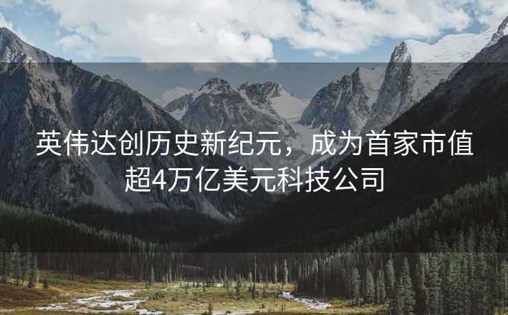 英偉達(dá)創(chuàng)歷史新紀(jì)元，成為首家市值超4萬(wàn)億美元科技公司