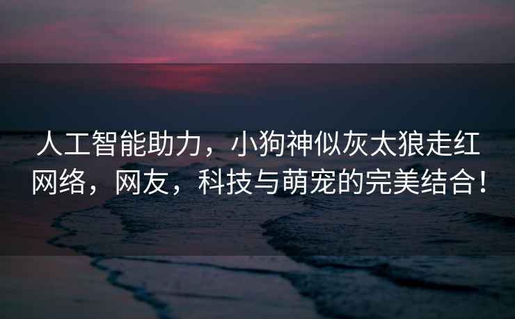 人工智能助力，小狗神似灰太狼走紅網(wǎng)絡(luò)，網(wǎng)友，科技與萌寵的完美結(jié)合！