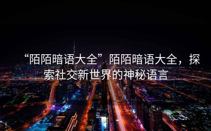 “陌陌暗語大全”陌陌暗語大全，探索社交新世界的神秘語言