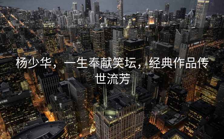 楊少華，一生奉獻笑壇，經(jīng)典作品傳世流芳