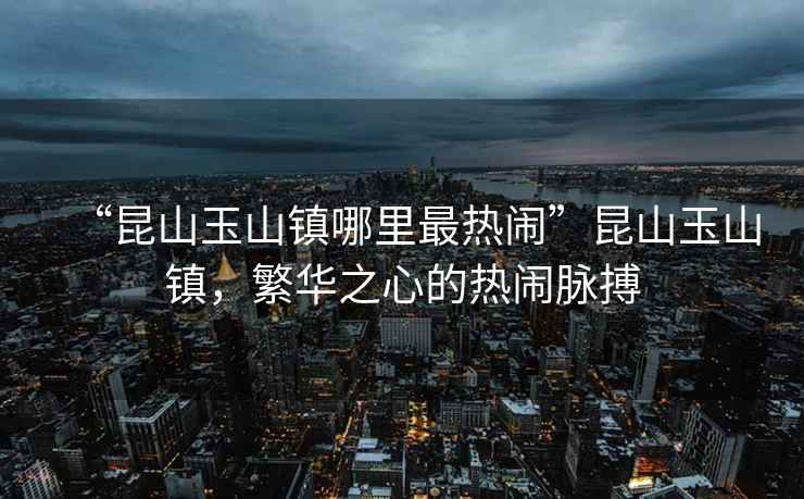 “昆山玉山鎮(zhèn)哪里最熱鬧”昆山玉山鎮(zhèn)，繁華之心的熱鬧脈搏