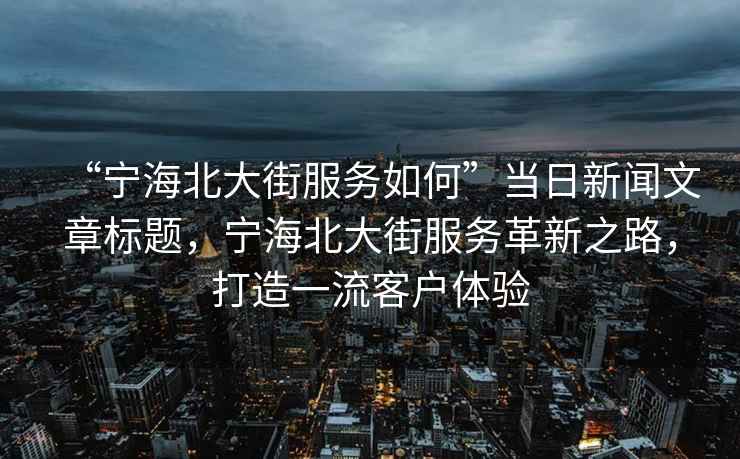 “寧海北大街服務(wù)如何”當(dāng)日新聞文章標(biāo)題，寧海北大街服務(wù)革新之路，打造一流客戶體驗